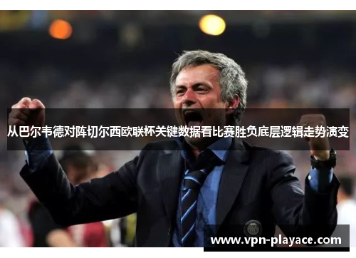 从巴尔韦德对阵切尔西欧联杯关键数据看比赛胜负底层逻辑走势演变