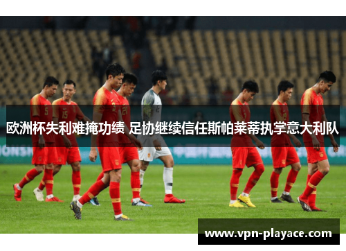 欧洲杯失利难掩功绩 足协继续信任斯帕莱蒂执掌意大利队