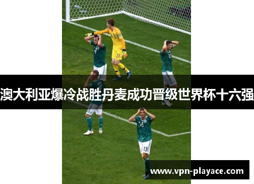 澳大利亚爆冷战胜丹麦成功晋级世界杯十六强