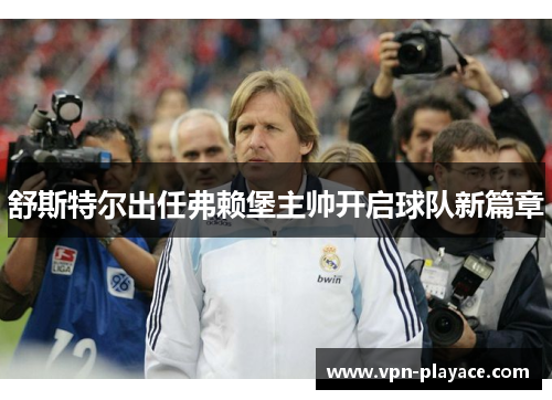 舒斯特尔出任弗赖堡主帅开启球队新篇章