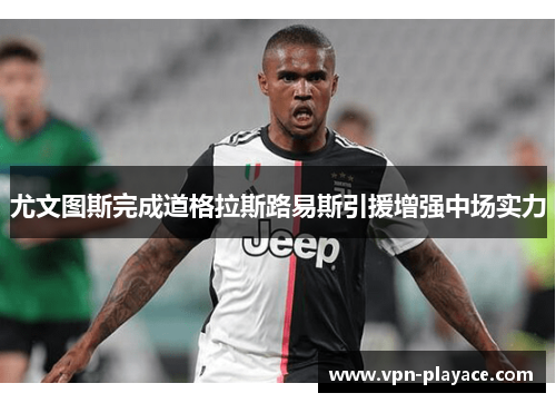 尤文图斯完成道格拉斯路易斯引援增强中场实力