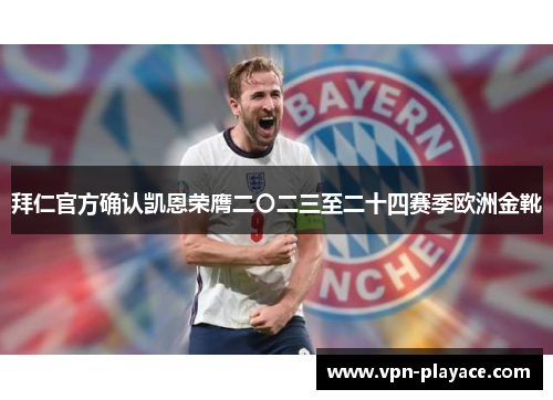 拜仁官方确认凯恩荣膺二〇二三至二十四赛季欧洲金靴