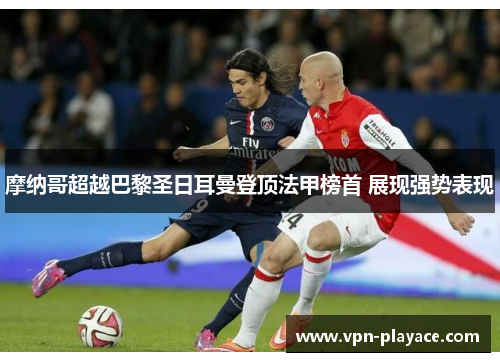 摩纳哥超越巴黎圣日耳曼登顶法甲榜首 展现强势表现