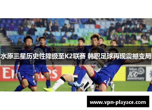 水原三星历史性降级至K2联赛 韩职足球再现震撼变局