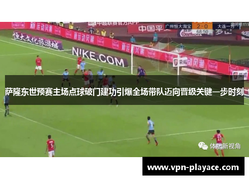 萨隆东世预赛主场点球破门建功引爆全场带队迈向晋级关键一步时刻