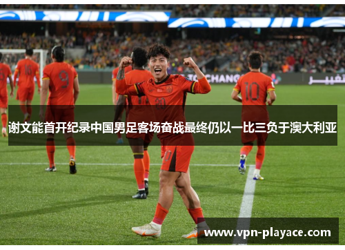 谢文能首开纪录中国男足客场奋战最终仍以一比三负于澳大利亚