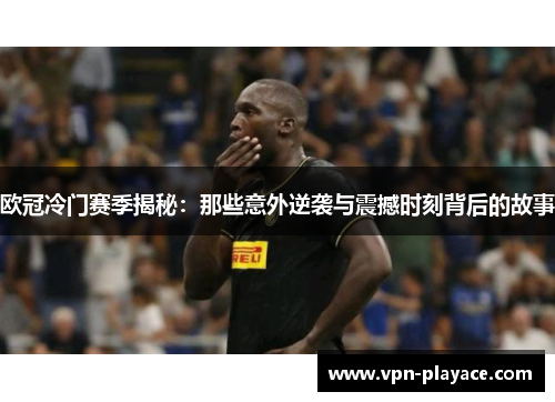 欧冠冷门赛季揭秘：那些意外逆袭与震撼时刻背后的故事